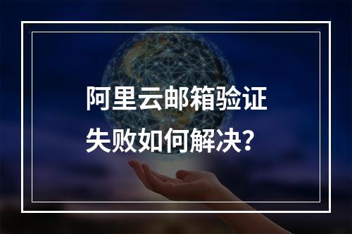 阿里云邮箱验证失败如何解决？