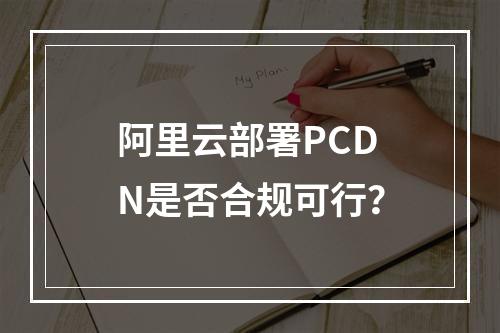 阿里云部署PCDN是否合规可行？