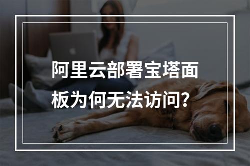 阿里云部署宝塔面板为何无法访问？