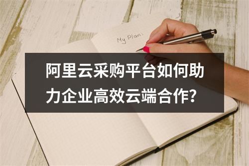 阿里云采购平台如何助力企业高效云端合作？