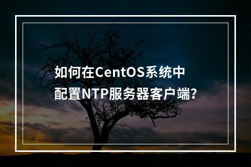 如何在CentOS系统中配置NTP服务器客户端?