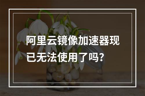 阿里云镜像加速器现已无法使用了吗？