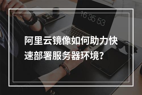 阿里云镜像如何助力快速部署服务器环境？