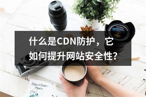 什么是CDN防护,它如何提升网站安全性?