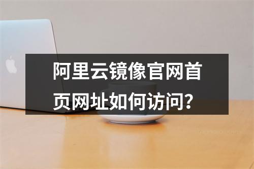 阿里云镜像官网首页网址如何访问？