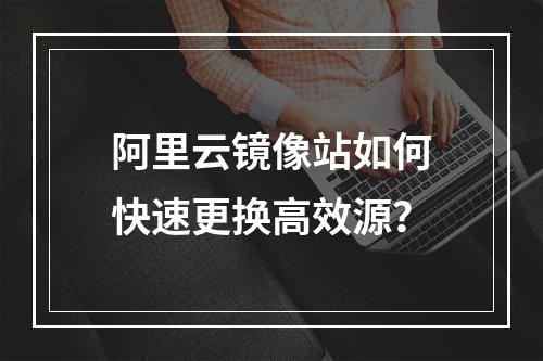 阿里云镜像站如何快速更换高效源？