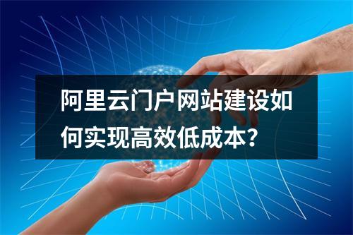 阿里云门户网站建设如何实现高效低成本？