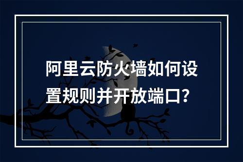 阿里云防火墙如何设置规则并开放端口？