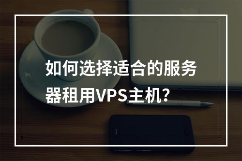 如何选择适合的服务器租用VPS主机?
