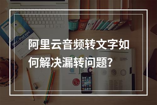 阿里云音频转文字如何解决漏转问题？