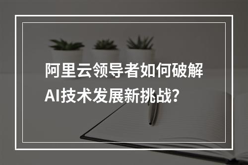 阿里云领导者如何破解AI技术发展新挑战？