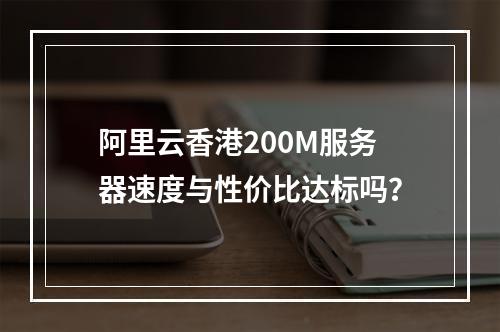 阿里云香港200M服务器速度与性价比达标吗？