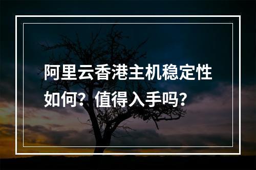 阿里云香港主机稳定性如何？值得入手吗？