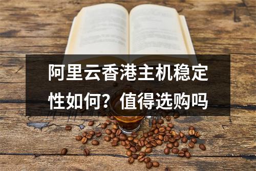 阿里云香港主机稳定性如何？值得选购吗