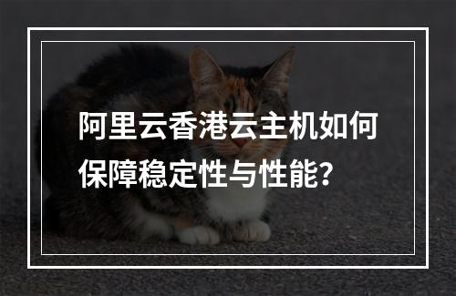 阿里云香港云主机如何保障稳定性与性能？