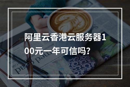 阿里云香港云服务器100元一年可信吗？