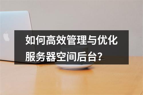 如何高效管理与优化服务器空间后台?