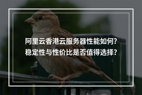 阿里云香港云服务器性能如何？稳定性与性价比是否值得选择？