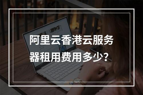阿里云香港云服务器租用费用多少？
