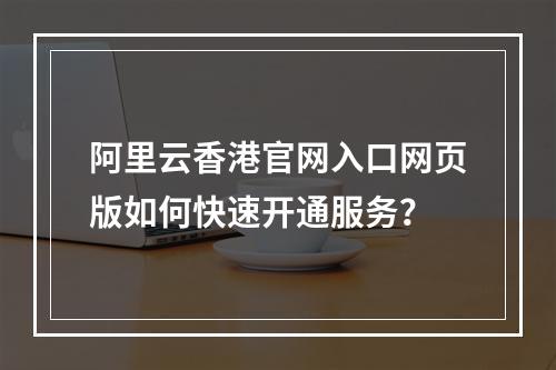 阿里云香港官网入口网页版如何快速开通服务？