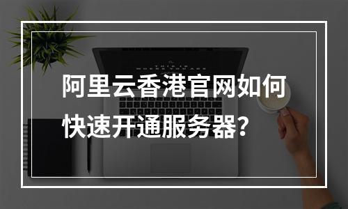阿里云香港官网如何快速开通服务器？