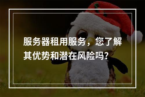服务器租用服务,您了解其优势和潜在风险吗?