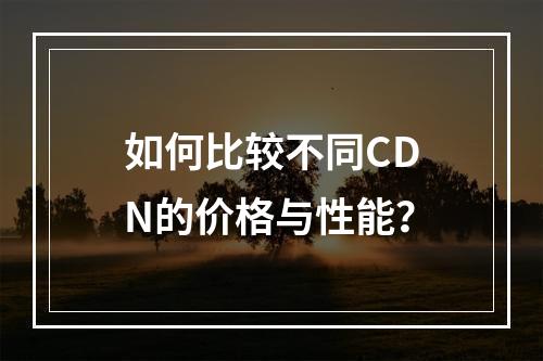 如何比较不同CDN的价格与性能?