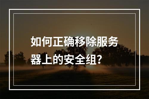 如何正确移除服务器上的安全组?