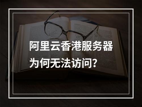 阿里云香港服务器为何无法访问？