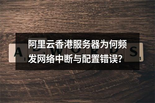 阿里云香港服务器为何频发网络中断与配置错误？