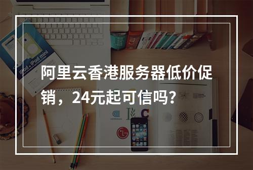 阿里云香港服务器低价促销，24元起可信吗？