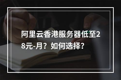 阿里云香港服务器低至28元-月？如何选择？