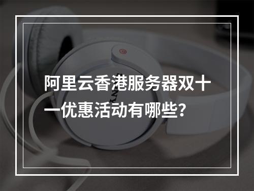 阿里云香港服务器双十一优惠活动有哪些？