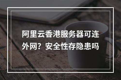 阿里云香港服务器可连外网？安全性存隐患吗