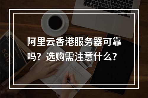 阿里云香港服务器可靠吗？选购需注意什么？