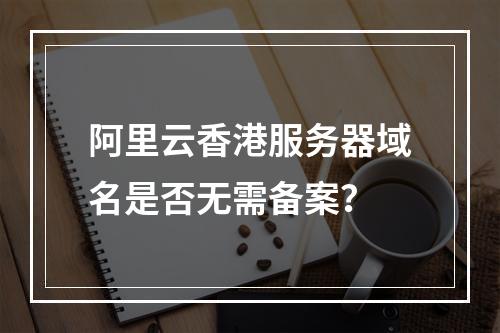 阿里云香港服务器域名是否无需备案？