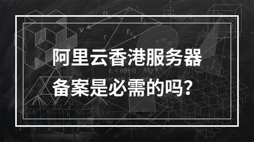 阿里云香港服务器备案是必需的吗？