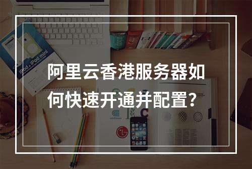 阿里云香港服务器如何快速开通并配置？