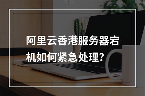 阿里云香港服务器宕机如何紧急处理？