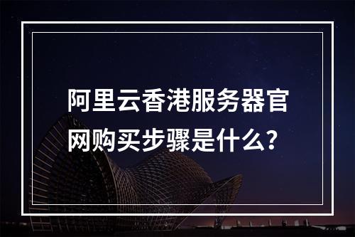 阿里云香港服务器官网购买步骤是什么？