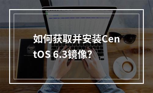 如何获取并安装CentOS 6.3镜像?