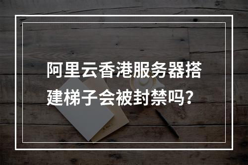 阿里云香港服务器搭建梯子会被封禁吗？