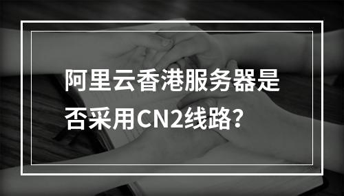阿里云香港服务器是否采用CN2线路？