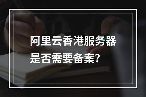 阿里云香港服务器是否需要备案？