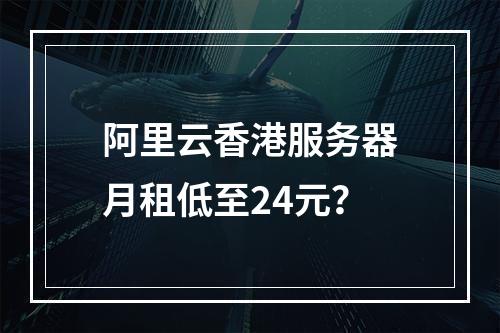 阿里云香港服务器月租低至24元？