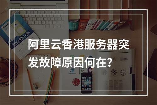 阿里云香港服务器突发故障原因何在？