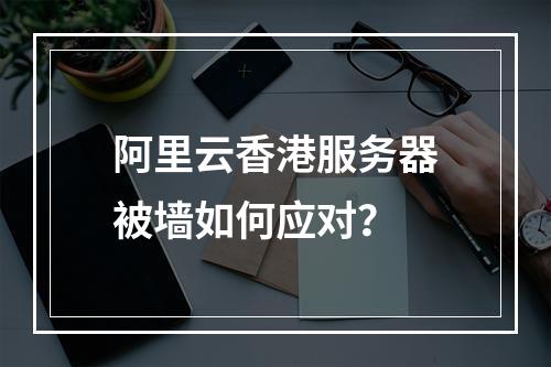 阿里云香港服务器被墙如何应对？