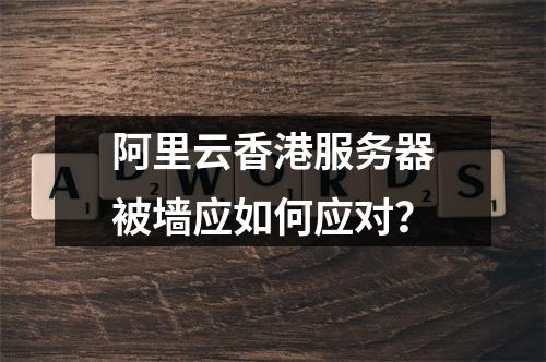 阿里云香港服务器被墙应如何应对？