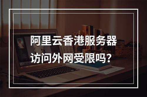 阿里云香港服务器访问外网受限吗？