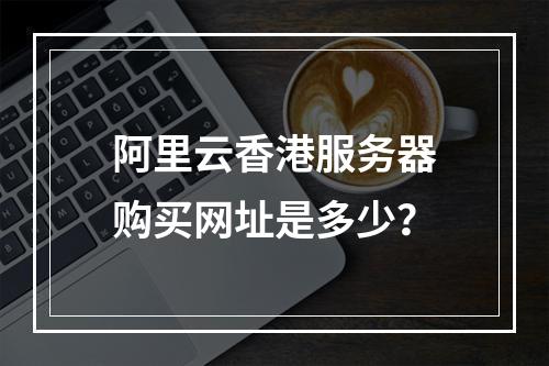 阿里云香港服务器购买网址是多少？
